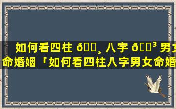 如何看四柱 🕸 八字 🐳 男女命婚姻「如何看四柱八字男女命婚姻好不好」